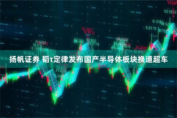 扬帆证券 韬τ定律发布国产半导体板块换道超车
