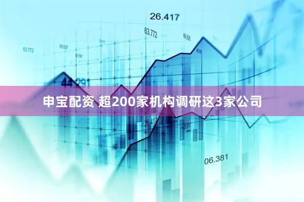 申宝配资 超200家机构调研这3家公司