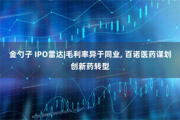 金勺子 IPO雷达|毛利率异于同业, 百诺医药谋划创新药转型