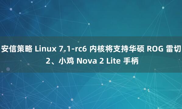 安信策略 Linux 7.1-rc6 内核将支持华硕 ROG 雷切 2、小鸡 Nova 2 Lite 手柄