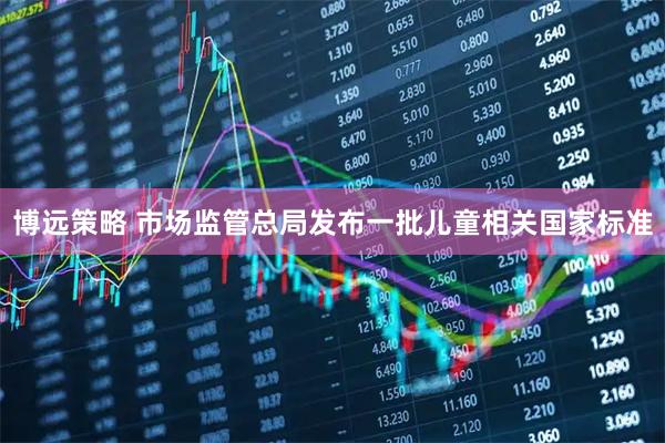 博远策略 市场监管总局发布一批儿童相关国家标准