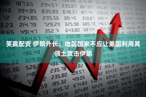 笑赢配资 伊朗外长：地区国家不应让美国利用其领土攻击伊朗