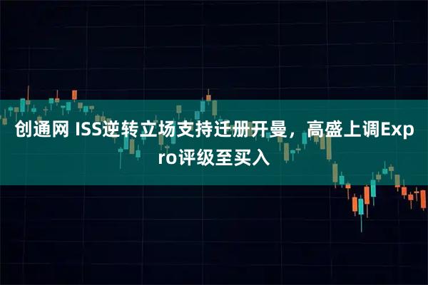 创通网 ISS逆转立场支持迁册开曼，高盛上调Expro评级至买入