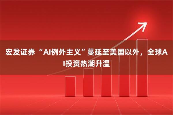 宏发证券 “AI例外主义”蔓延至美国以外，全球AI投资热潮升温