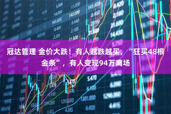 冠达管理 金价大跌！有人越跌越买，“狂买48根金条”，有人变现94万离场