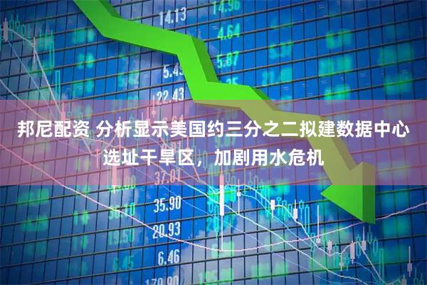 邦尼配资 分析显示美国约三分之二拟建数据中心选址干旱区，加剧用水危机