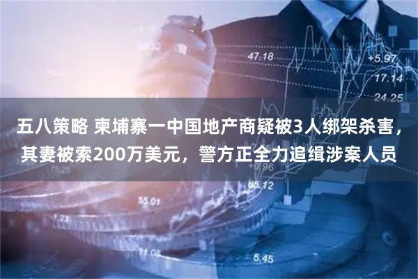 五八策略 柬埔寨一中国地产商疑被3人绑架杀害，其妻被索200万美元，警方正全力追缉涉案人员