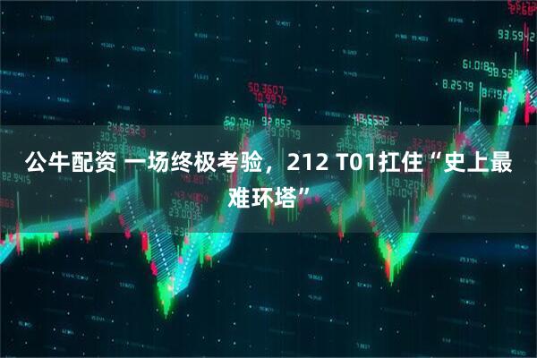 公牛配资 一场终极考验，212 T01扛住“史上最难环塔”