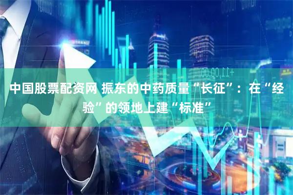 中国股票配资网 振东的中药质量“长征”：在“经验”的领地上建“标准”