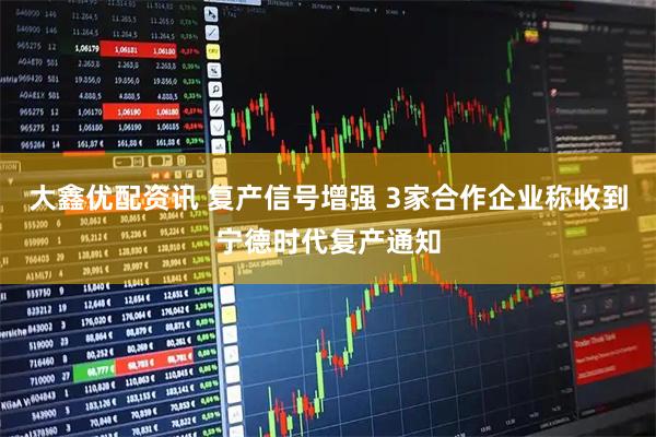 大鑫优配资讯 复产信号增强 3家合作企业称收到宁德时代复产通知