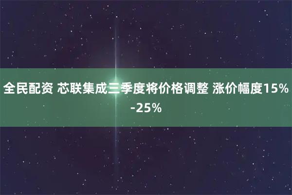 全民配资 芯联集成三季度将价格调整 涨价幅度15%-25%