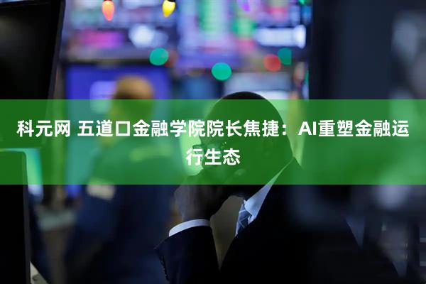 科元网 五道口金融学院院长焦捷：AI重塑金融运行生态