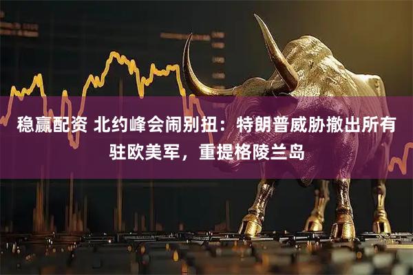 稳赢配资 北约峰会闹别扭：特朗普威胁撤出所有驻欧美军，重提格陵兰岛