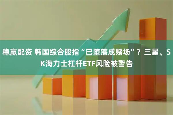 稳赢配资 韩国综合股指“已堕落成赌场”？三星、SK海力士杠杆ETF风险被警告