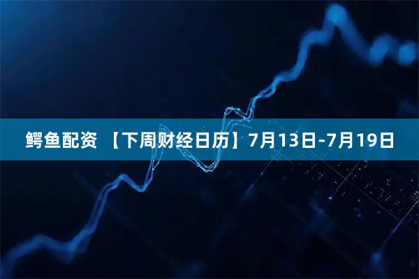 鳄鱼配资 【下周财经日历】7月13日-7月19日