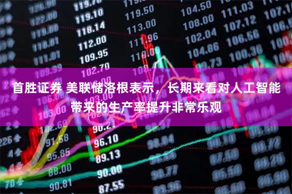 首胜证券 美联储洛根表示，长期来看对人工智能带来的生产率提升非常乐观