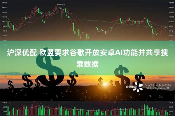 沪深优配 欧盟要求谷歌开放安卓AI功能并共享搜索数据