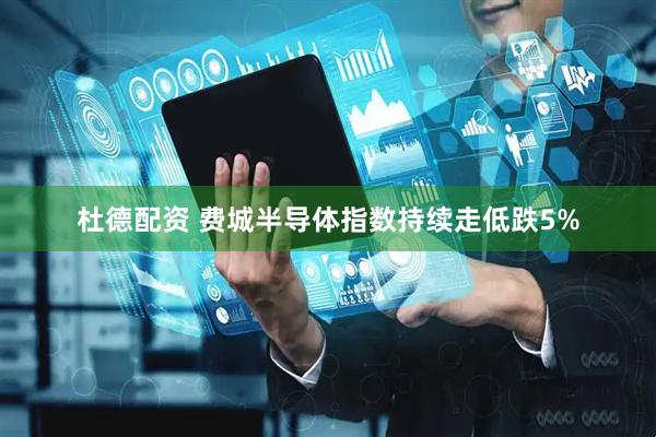杜德配资 费城半导体指数持续走低跌5%