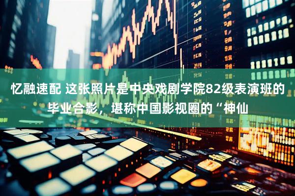 忆融速配 这张照片是中央戏剧学院82级表演班的毕业合影，堪称中国影视圈的“神仙