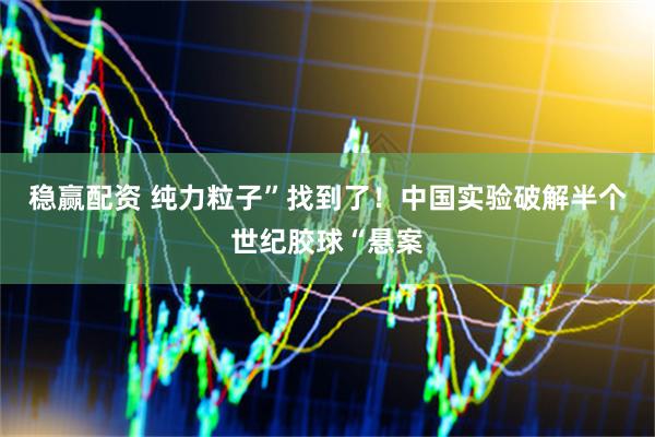 稳赢配资 纯力粒子”找到了！中国实验破解半个世纪胶球“悬案