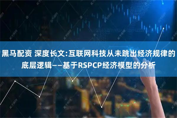 黑马配资 深度长文:互联网科技从未跳出经济规律的底层逻辑——基于RSPCP经济模型的分析