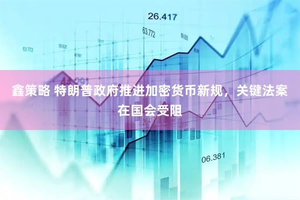鑫策略 特朗普政府推进加密货币新规，关键法案在国会受阻