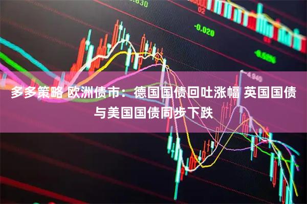 多多策略 欧洲债市:德国国债回吐涨幅 英国国债与美国国债同步下跌