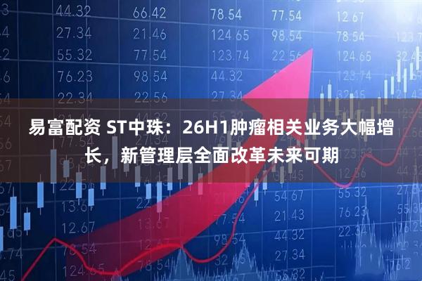 易富配资 ST中珠：26H1肿瘤相关业务大幅增长，新管理层全面改革未来可期
