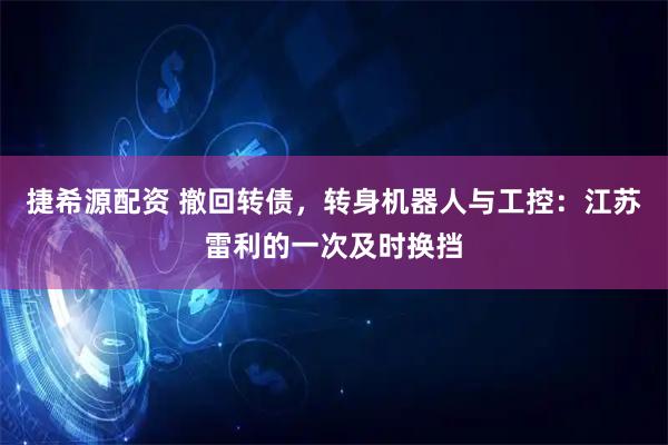 捷希源配资 撤回转债，转身机器人与工控：江苏雷利的一次及时换挡
