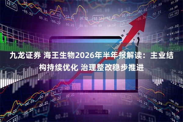 九龙证券 海王生物2026年半年报解读：主业结构持续优化 治理整改稳步推进