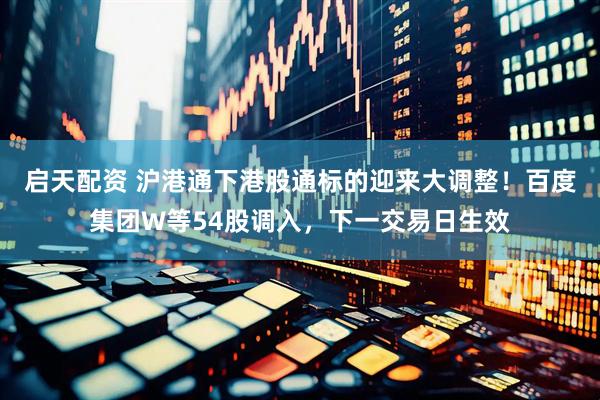 启天配资 沪港通下港股通标的迎来大调整！百度集团W等54股调入，下一交易日生效