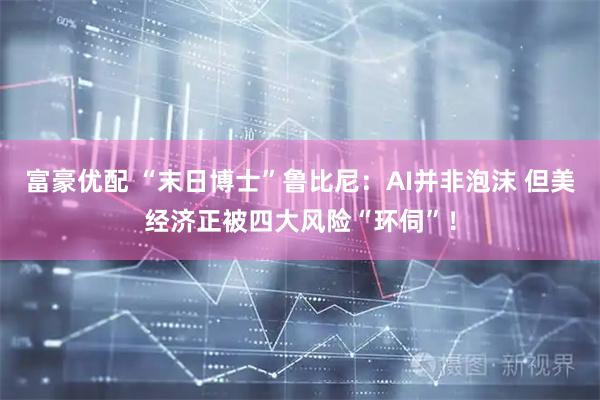 富豪优配 “末日博士”鲁比尼：AI并非泡沫 但美经济正被四大风险“环伺”！